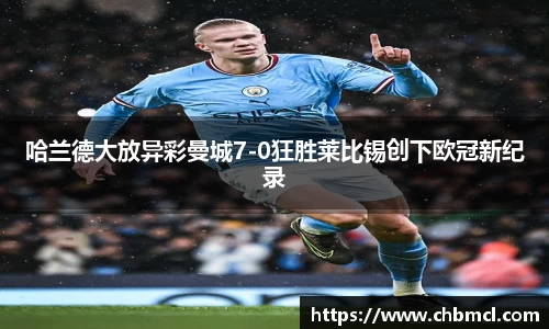 哈兰德大放异彩曼城7-0狂胜莱比锡创下欧冠新纪录