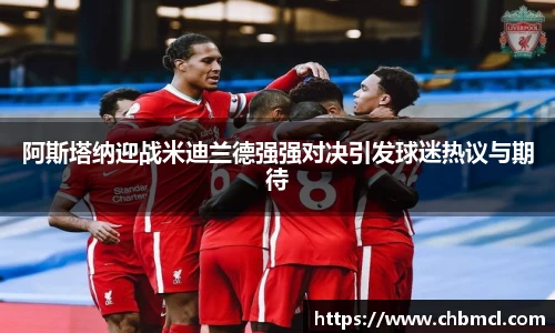 阿斯塔纳迎战米迪兰德强强对决引发球迷热议与期待