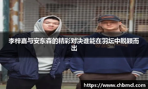 李梓嘉与安东森的精彩对决谁能在羽坛中脱颖而出