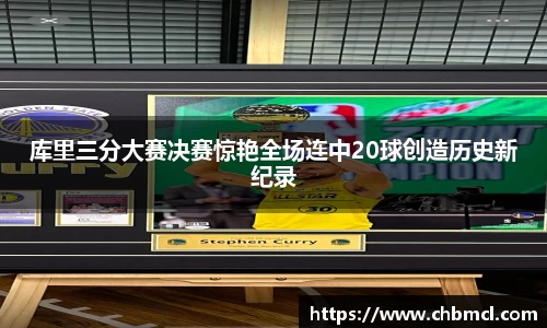 库里三分大赛决赛惊艳全场连中20球创造历史新纪录