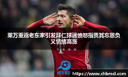 莱万重返老东家引发拜仁球迷愤怒指责其忘恩负义情绪高涨