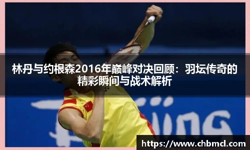 林丹与约根森2016年巅峰对决回顾：羽坛传奇的精彩瞬间与战术解析